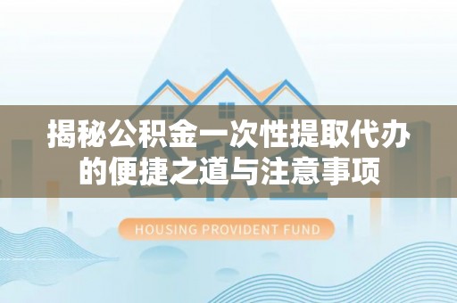 东港揭秘公积金一次性提取代办的便捷之道与注意事项