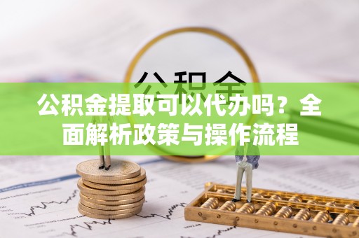 东港公积金提取可以代办吗？全面解析政策与操作流程