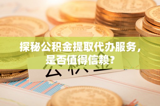 东港探秘公积金提取代办服务，是否值得信赖？