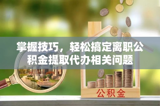 东港掌握技巧，轻松搞定离职公积金提取代办相关问题