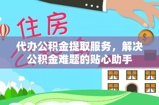 东港代办公积金提取服务，解决公积金难题的贴心助手