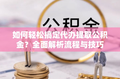 东港如何轻松搞定代办提取公积金？全面解析流程与技巧
