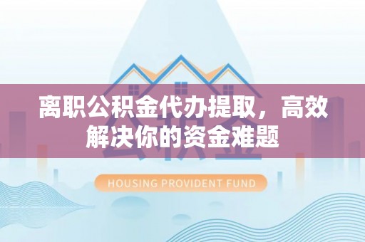 东港离职公积金代办提取，高效解决你的资金难题