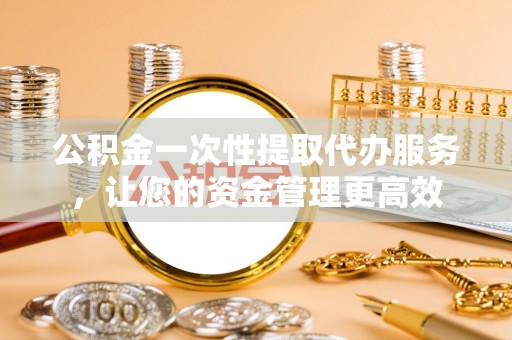 东港公积金一次性提取代办服务，让您的资金管理更高效