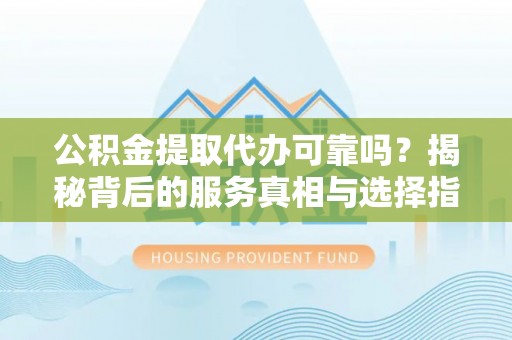 东港公积金提取代办可靠吗？揭秘背后的服务真相与选择指南