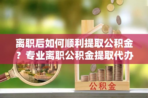 东港离职后如何顺利提取公积金？专业离职公积金提取代办服务指南