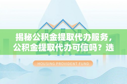 东港揭秘公积金提取代办服务，公积金提取代办可信吗？选择前你需要知道的真相