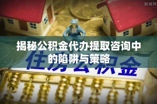 东港揭秘公积金代办提取咨询中的陷阱与策略