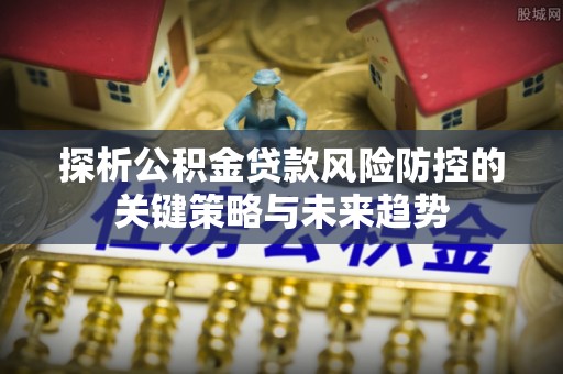 东港探析公积金贷款风险防控的关键策略与未来趋势