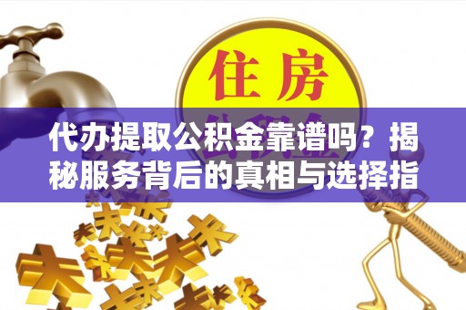 东港代办提取公积金靠谱吗？揭秘服务背后的真相与选择指南