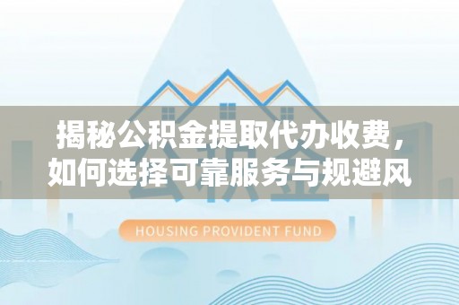 东港揭秘公积金提取代办收费，如何选择可靠服务与规避风险