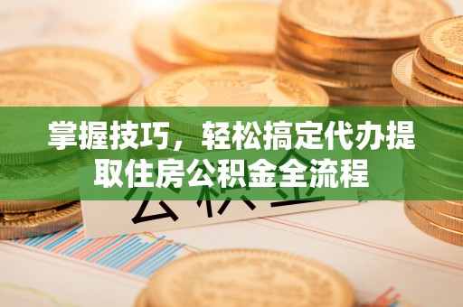 东港掌握技巧，轻松搞定代办提取住房公积金全流程