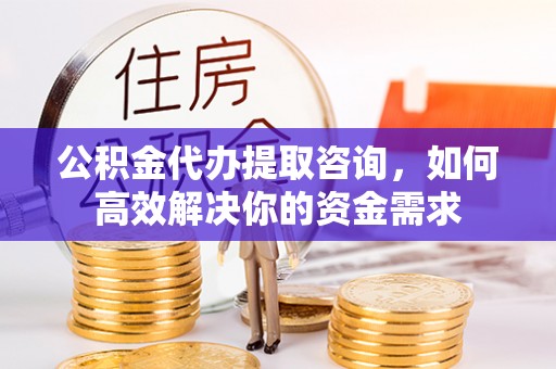 东港公积金代办提取咨询，如何高效解决你的资金需求