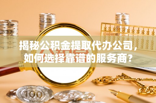东港揭秘公积金提取代办公司，如何选择靠谱的服务商？