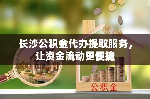 东港长沙公积金代办提取服务，让资金流动更便捷