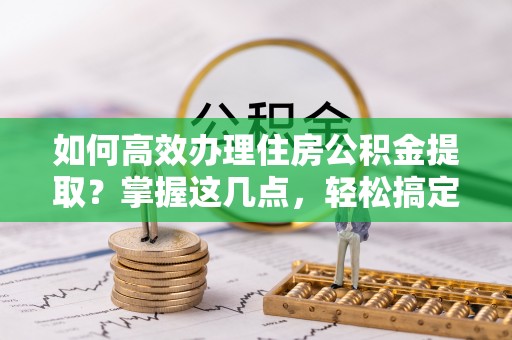 东港如何高效办理住房公积金提取？掌握这几点，轻松搞定！