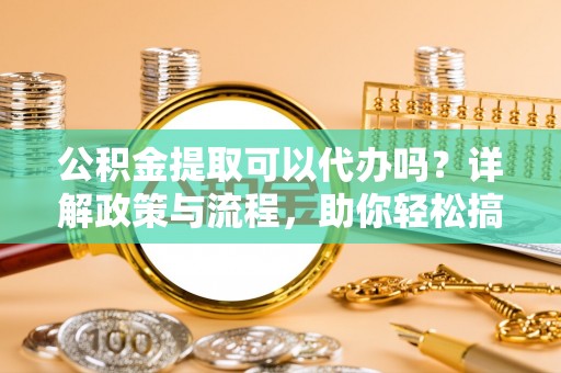 东港公积金提取可以代办吗？详解政策与流程，助你轻松搞定！