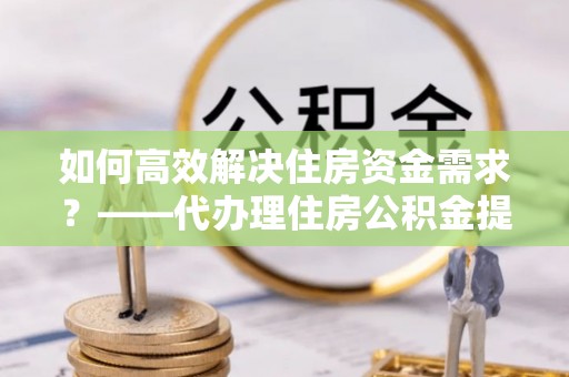 东港如何高效解决住房资金需求？——代办理住房公积金提取服务全解析