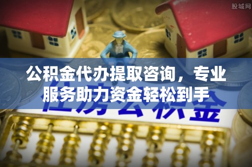 东港公积金代办提取咨询，专业服务助力资金轻松到手