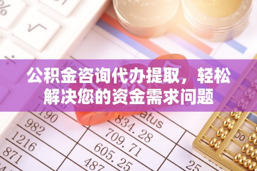 东港公积金咨询代办提取，轻松解决您的资金需求问题