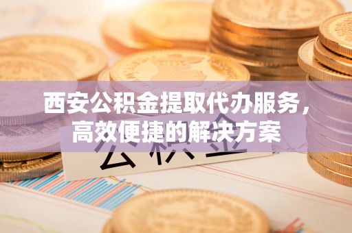 东港西安公积金提取代办服务，高效便捷的解决方案
