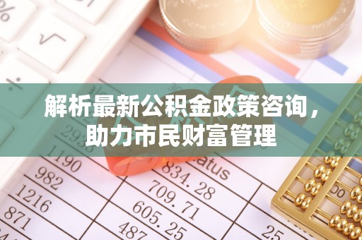 东港解析最新公积金政策咨询，助力市民财富管理