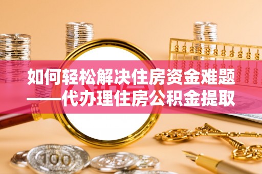 东港如何轻松解决住房资金难题——代办理住房公积金提取服务详解