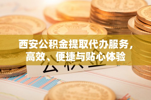 东港西安公积金提取代办服务，高效、便捷与贴心体验
