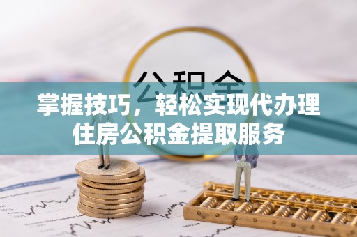 东港掌握技巧，轻松实现代办理住房公积金提取服务