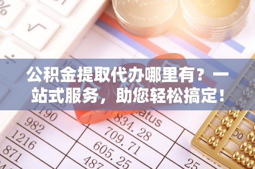 东港公积金提取代办哪里有？一站式服务，助您轻松搞定！