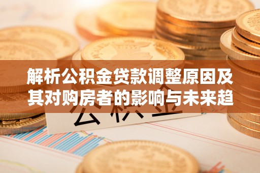 东港解析公积金贷款调整原因及其对购房者的影响与未来趋势