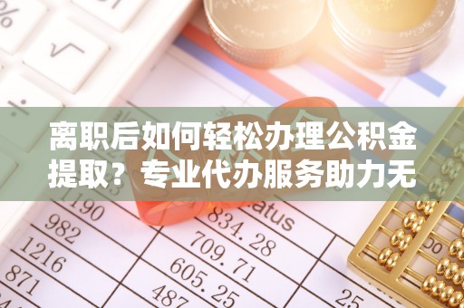 东港离职后如何轻松办理公积金提取？专业代办服务助力无忧