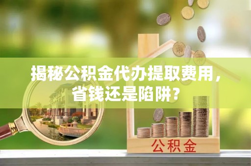 东港揭秘公积金代办提取费用，省钱还是陷阱？