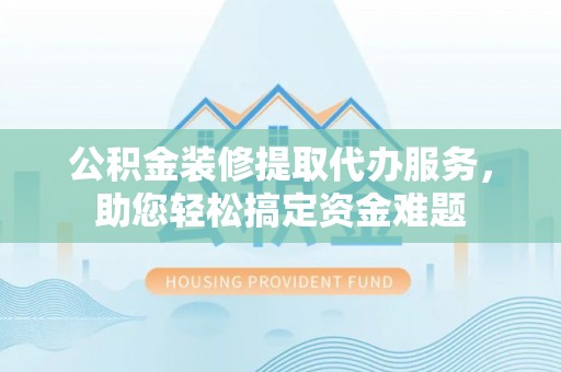 东港公积金装修提取代办服务，助您轻松搞定资金难题