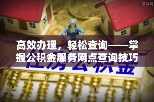 东港高效办理，轻松查询——掌握公积金服务网点查询技巧