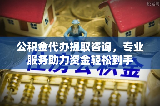 东港公积金代办提取咨询，专业服务助力资金轻松到手