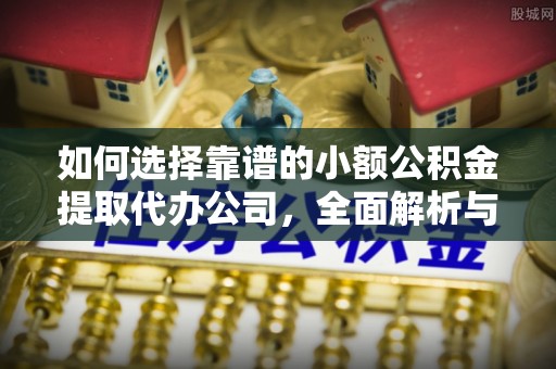 东港如何选择靠谱的小额公积金提取代办公司，全面解析与实用指南
