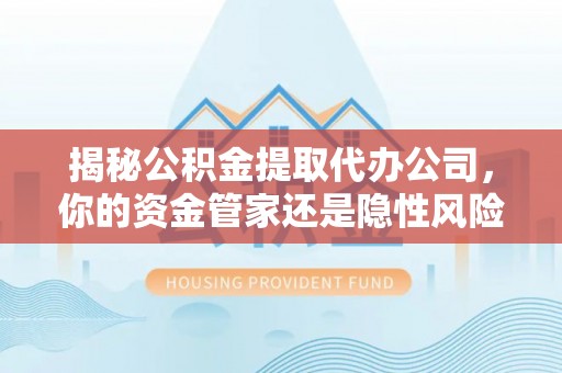 东港揭秘公积金提取代办公司，你的资金管家还是隐性风险？