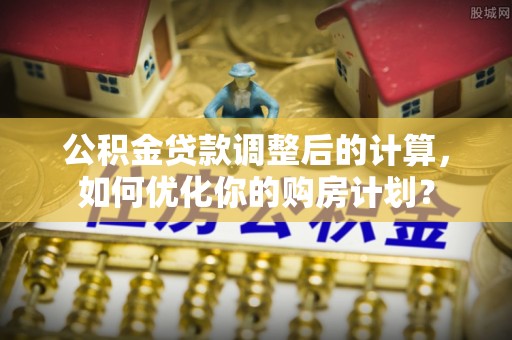 东港公积金贷款调整后的计算，如何优化你的购房计划？