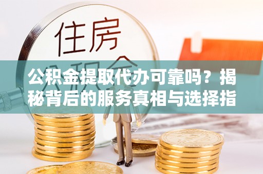 东港公积金提取代办可靠吗？揭秘背后的服务真相与选择指南