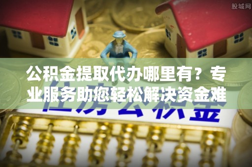 东港公积金提取代办哪里有？专业服务助您轻松解决资金难题