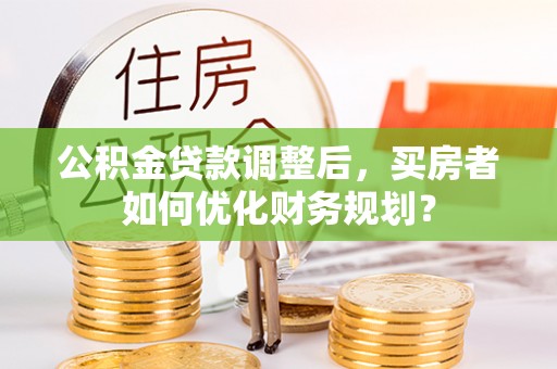 东港公积金贷款调整后，买房者如何优化财务规划？