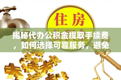 东港揭秘代办公积金提取手续费，如何选择可靠服务，避免隐形陷阱