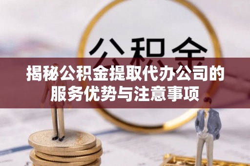 东港揭秘公积金提取代办公司的服务优势与注意事项