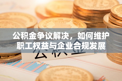 东港公积金争议解决，如何维护职工权益与企业合规发展