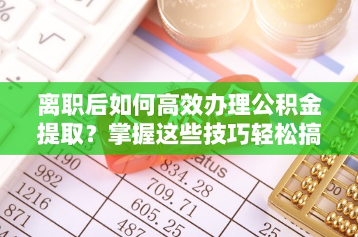 东港离职后如何高效办理公积金提取？掌握这些技巧轻松搞定