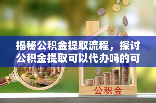 东港揭秘公积金提取流程，探讨公积金提取可以代办吗的可行性与注意事项