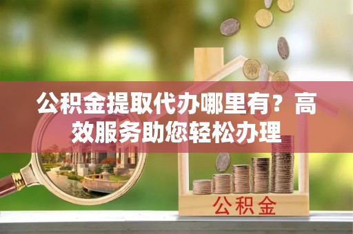 东港公积金提取代办哪里有？高效服务助您轻松办理