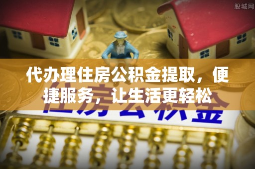 东港代办理住房公积金提取，便捷服务，让生活更轻松