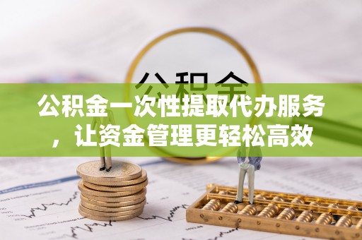 东港公积金一次性提取代办服务，让资金管理更轻松高效
